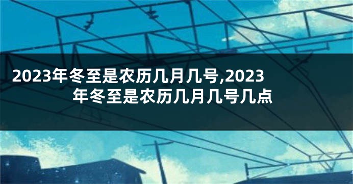 2023年冬至是农历几月几号,2023年冬至是农历几月几号几点