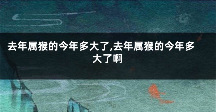 去年属猴的今年多大了,去年属猴的今年多大了啊