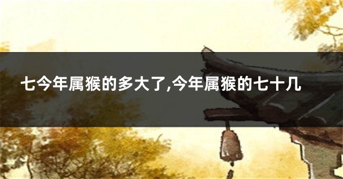 七今年属猴的多大了,今年属猴的七十几
