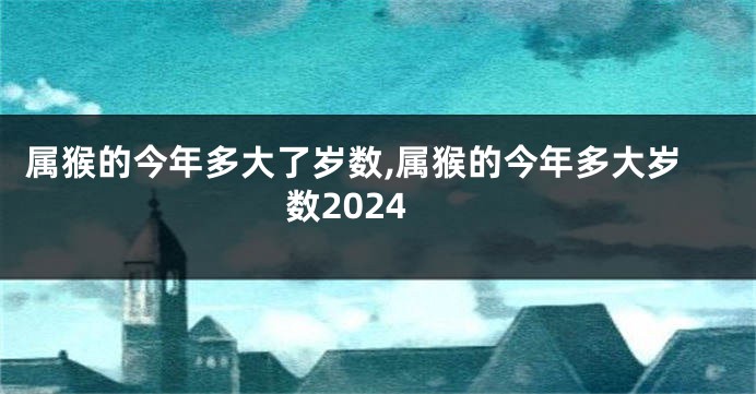 属猴的今年多大了岁数,属猴的今年多大岁数2024