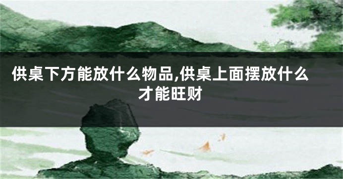 供桌下方能放什么物品,供桌上面摆放什么才能旺财