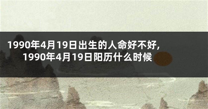 1990年4月19日出生的人命好不好,1990年4月19日阳历什么时候