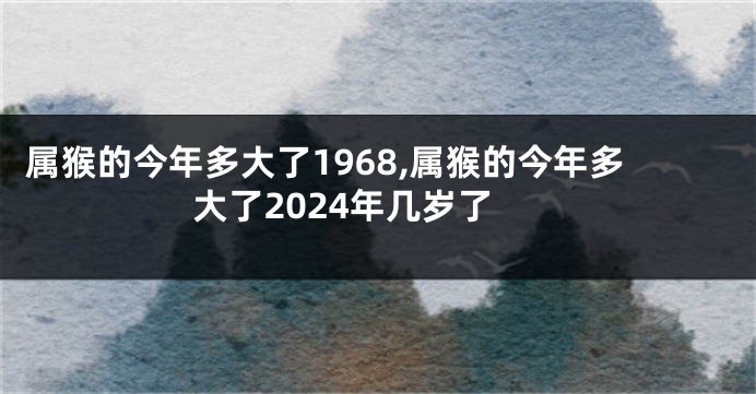 属猴的今年多大了1968,属猴的今年多大了2024年几岁了