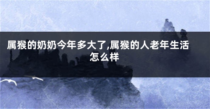 属猴的奶奶今年多大了,属猴的人老年生活怎么样