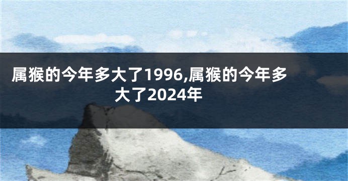 属猴的今年多大了1996,属猴的今年多大了2024年
