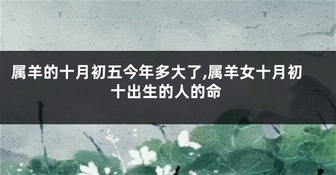 属羊的十月初五今年多大了,属羊女十月初十出生的人的命