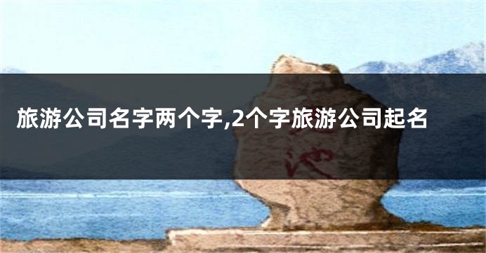 旅游公司名字两个字,2个字旅游公司起名