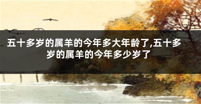 五十多岁的属羊的今年多大年龄了,五十多岁的属羊的今年多少岁了
