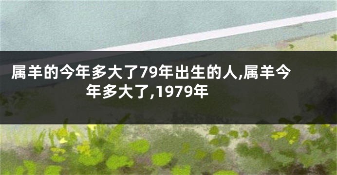属羊的今年多大了79年出生的人,属羊今年多大了,1979年