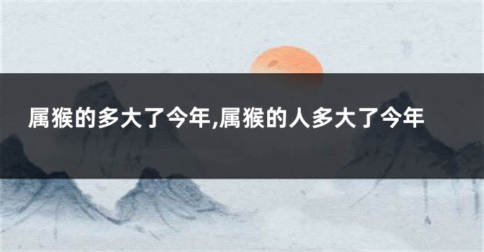 属猴的多大了今年,属猴的人多大了今年