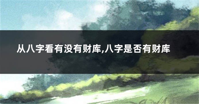 从八字看有没有财库,八字是否有财库