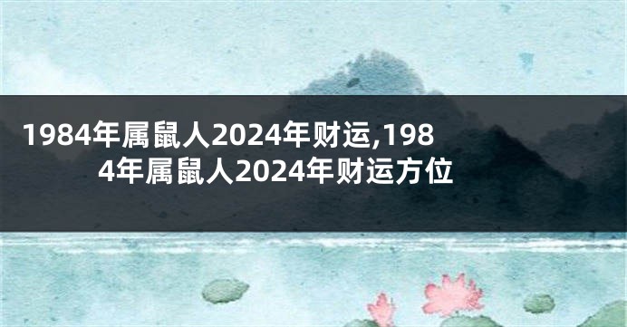 1984年属鼠人2024年财运,1984年属鼠人2024年财运方位