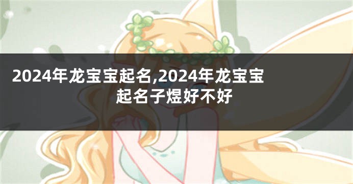 2024年龙宝宝起名,2024年龙宝宝起名子煜好不好