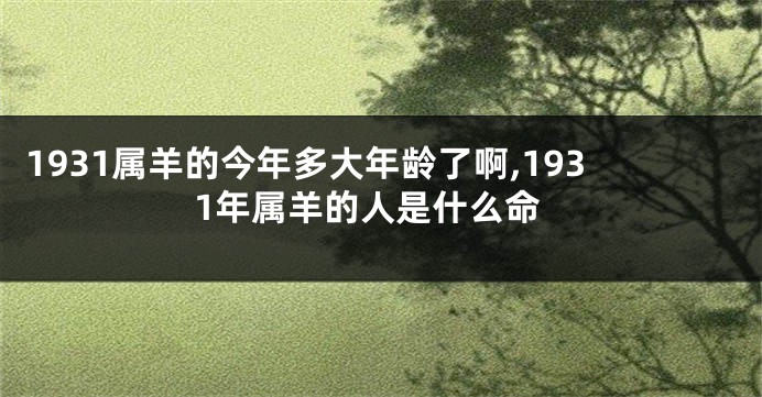 1931属羊的今年多大年龄了啊,1931年属羊的人是什么命
