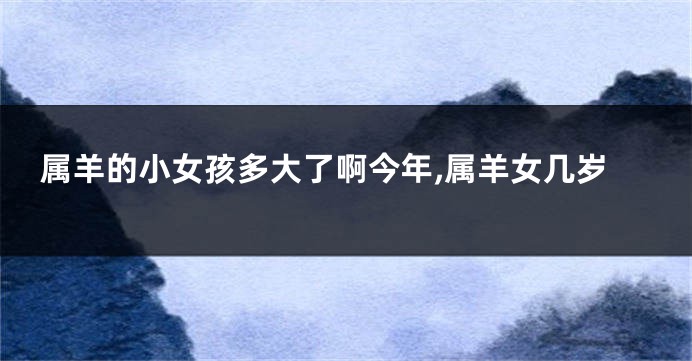 属羊的小女孩多大了啊今年,属羊女几岁