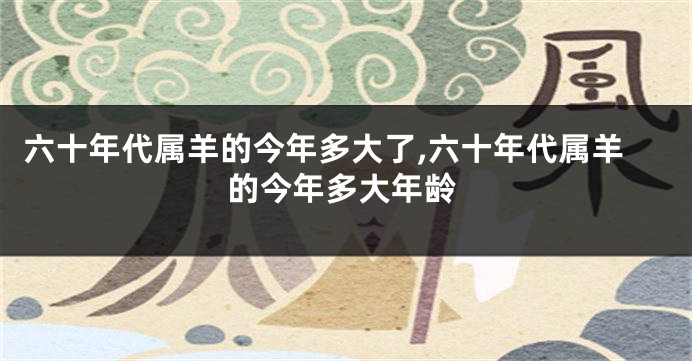 六十年代属羊的今年多大了,六十年代属羊的今年多大年龄