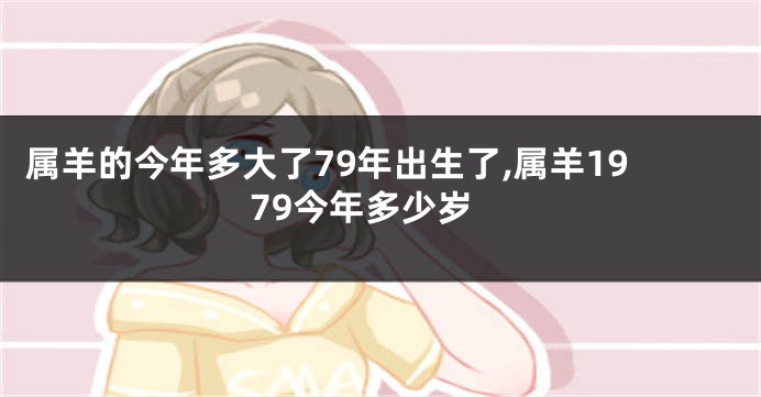 属羊的今年多大了79年出生了,属羊1979今年多少岁