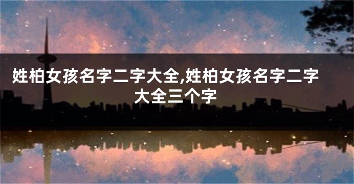姓柏女孩名字二字大全,姓柏女孩名字二字大全三个字