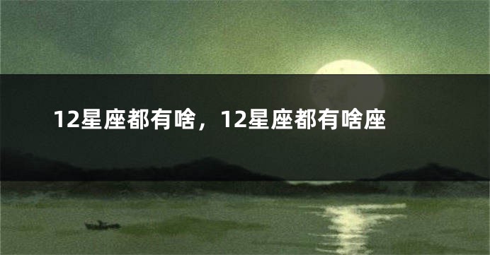 12星座都有啥，12星座都有啥座