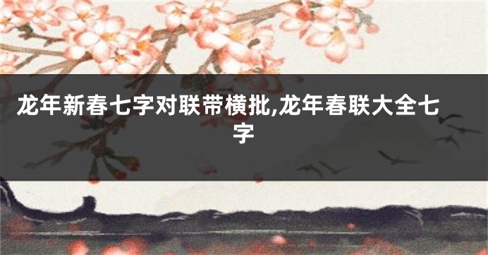 龙年新春七字对联带横批,龙年春联大全七字