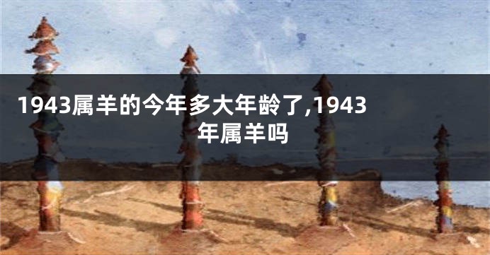1943属羊的今年多大年龄了,1943年属羊吗