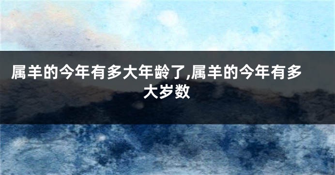 属羊的今年有多大年龄了,属羊的今年有多大岁数