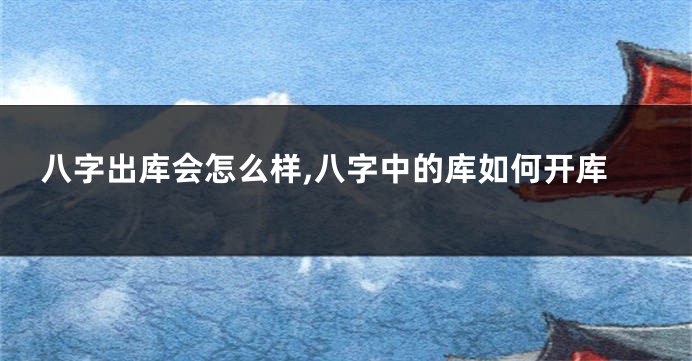 八字出库会怎么样,八字中的库如何开库