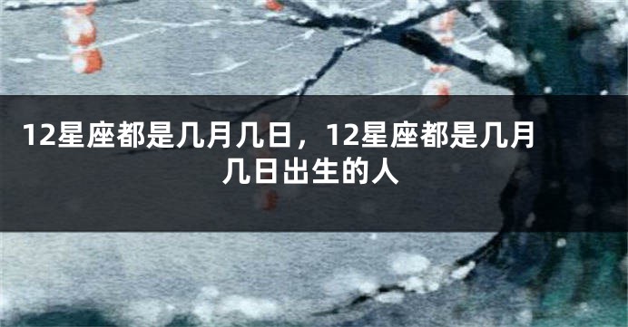 12星座都是几月几日，12星座都是几月几日出生的人