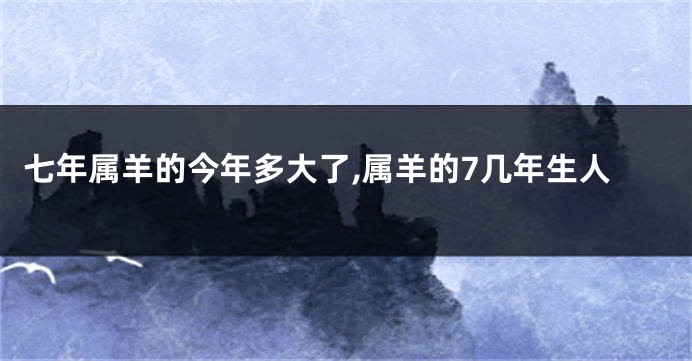 七年属羊的今年多大了,属羊的7几年生人