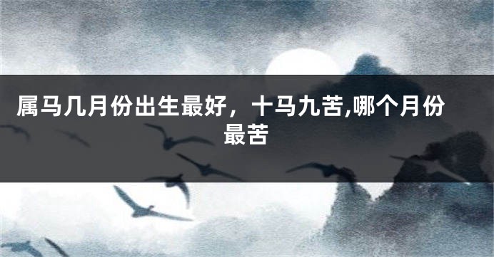 属马几月份出生最好，十马九苦,哪个月份最苦