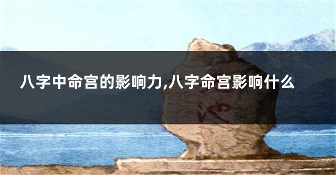 八字中命宫的影响力,八字命宫影响什么
