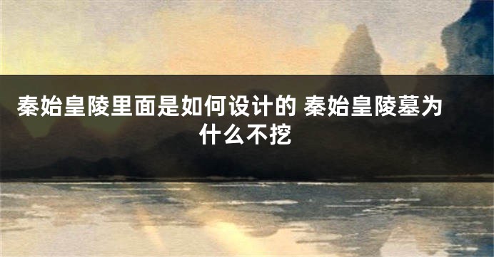 秦始皇陵里面是如何设计的 秦始皇陵墓为什么不挖