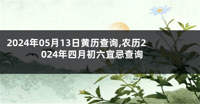 2024年05月13日黄历查询,农历2024年四月初六宜忌查询