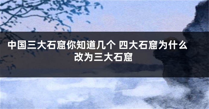 中国三大石窟你知道几个 四大石窟为什么改为三大石窟