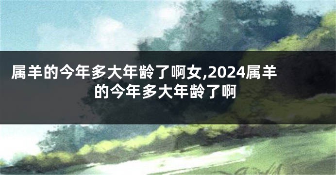 属羊的今年多大年龄了啊女,2024属羊的今年多大年龄了啊
