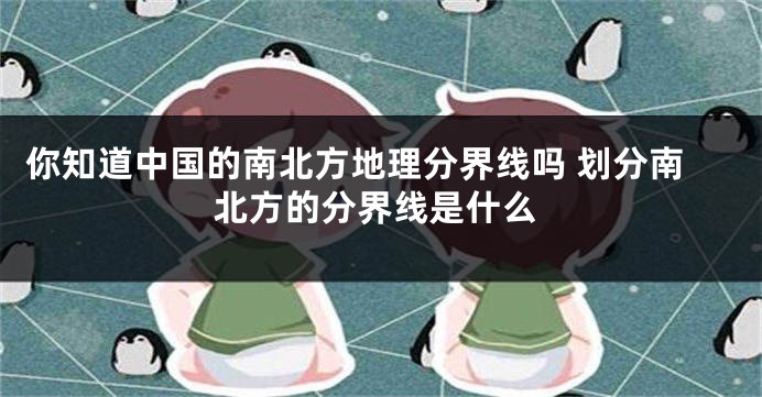 你知道中国的南北方地理分界线吗 划分南北方的分界线是什么