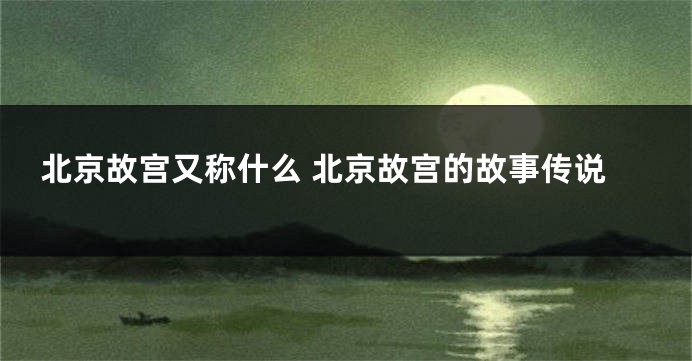 北京故宫又称什么 北京故宫的故事传说