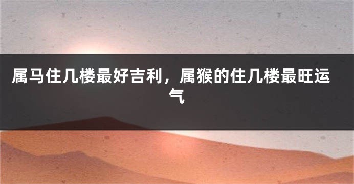属马住几楼最好吉利，属猴的住几楼最旺运气