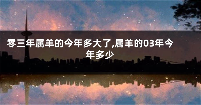 零三年属羊的今年多大了,属羊的03年今年多少