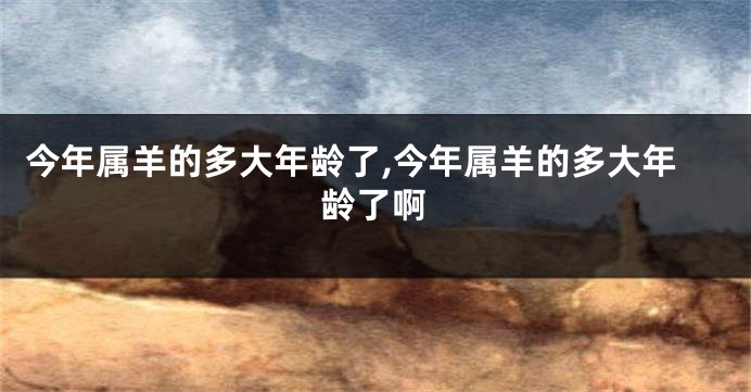 今年属羊的多大年龄了,今年属羊的多大年龄了啊