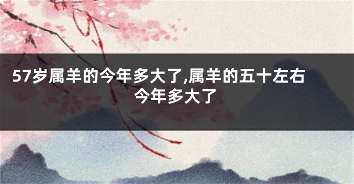 57岁属羊的今年多大了,属羊的五十左右今年多大了