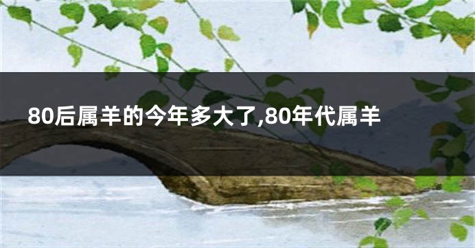 80后属羊的今年多大了,80年代属羊