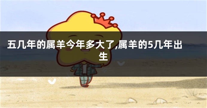 五几年的属羊今年多大了,属羊的5几年出生