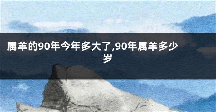 属羊的90年今年多大了,90年属羊多少岁