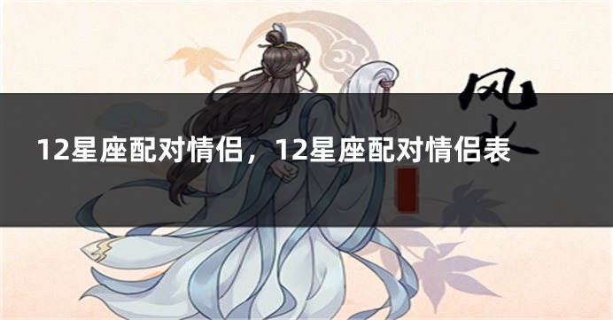 12星座配对情侣，12星座配对情侣表