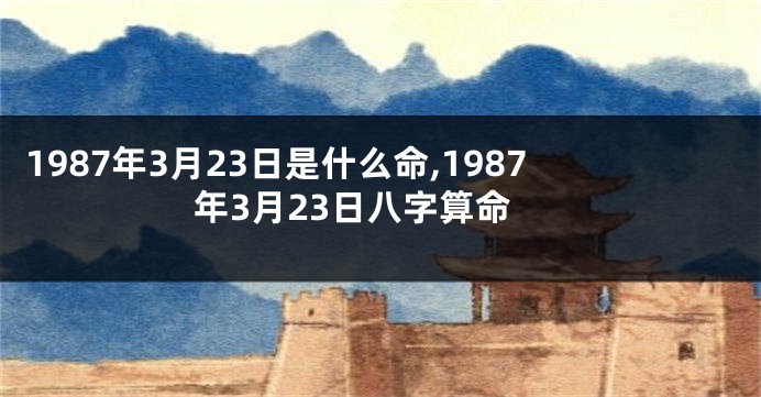 1987年3月23日是什么命,1987年3月23日八字算命