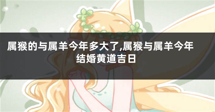 属猴的与属羊今年多大了,属猴与属羊今年结婚黄道吉日