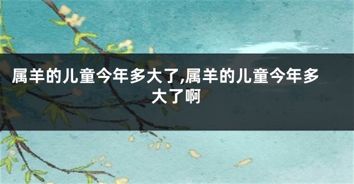 属羊的儿童今年多大了,属羊的儿童今年多大了啊