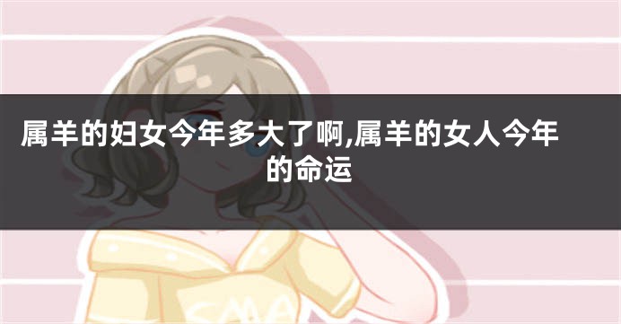 属羊的妇女今年多大了啊,属羊的女人今年的命运