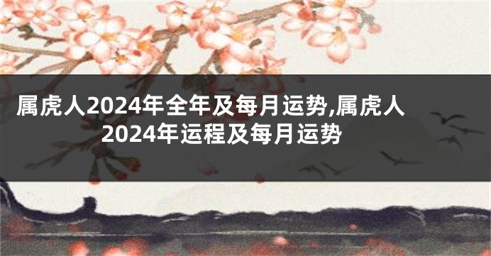 属虎人2024年全年及每月运势,属虎人2024年运程及每月运势